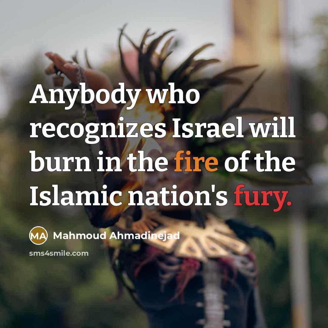 “Anybody who recognizes Israel will burn in the fire of the Islamic nation's fury.” quote by Mahmoud Ahmadinejad