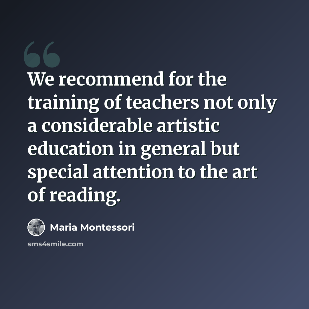 “We recommend for the training of teachers not only a considerable artistic education in general but special attention to the art of reading.” quote by Maria Montessori