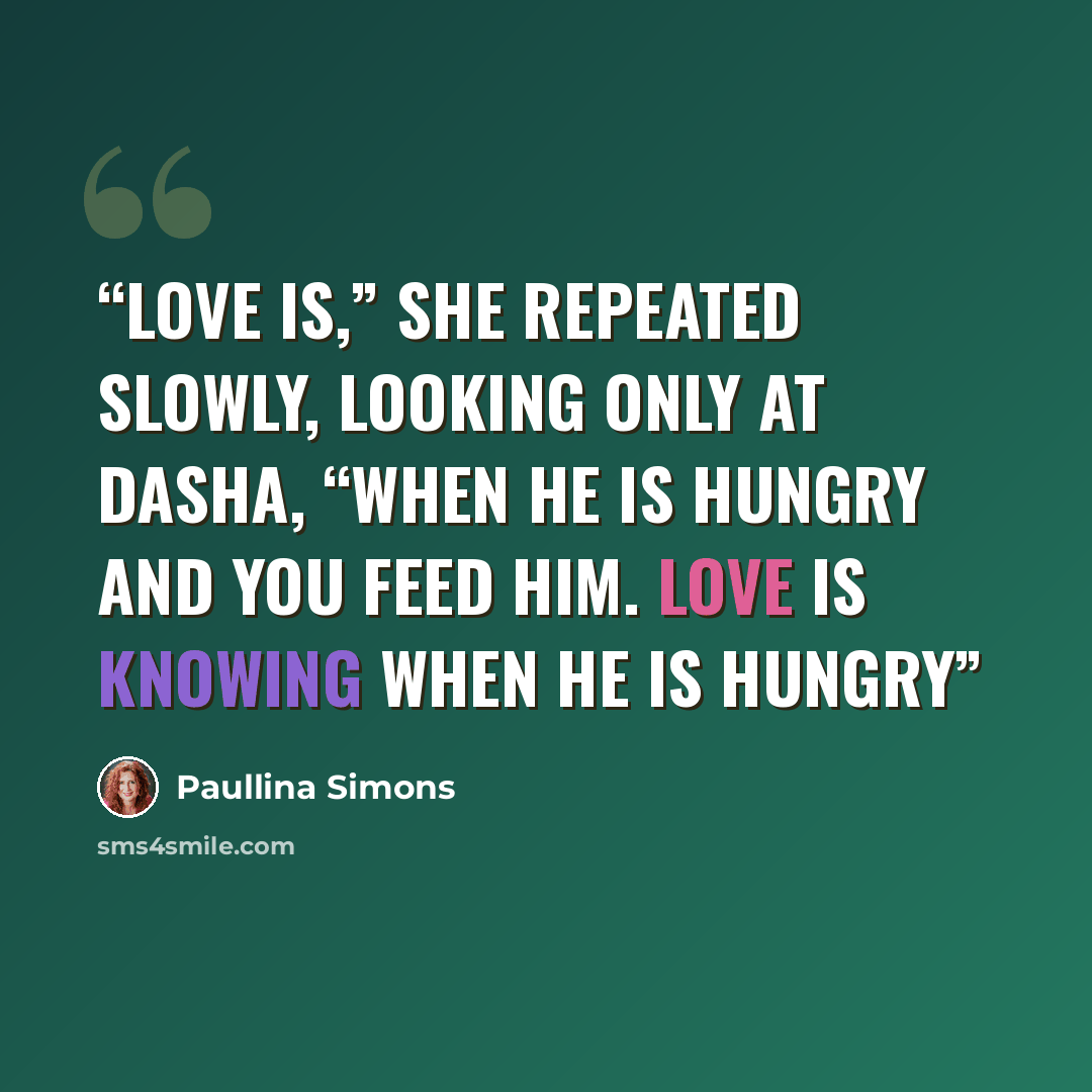 “Love is,” she repeated slowly, looking only at Dasha, “when he is hungry and you feed him. Love is knowing when he is hungry” quote by Paullina Simons