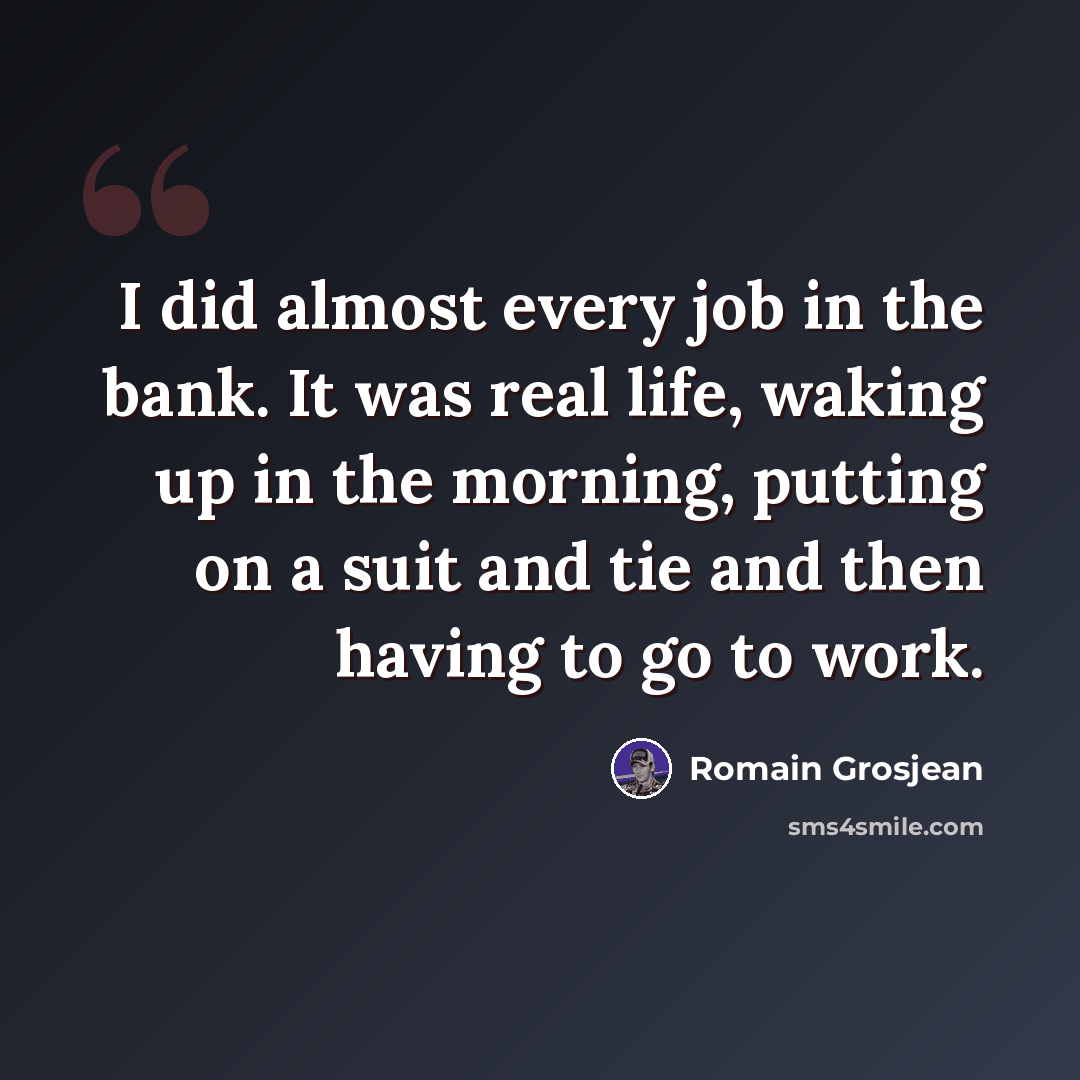 “I did almost every job in the bank. It was real life, waking up in the morning, putting on a suit and tie and then having to go to work.” quote by Romain Grosjean