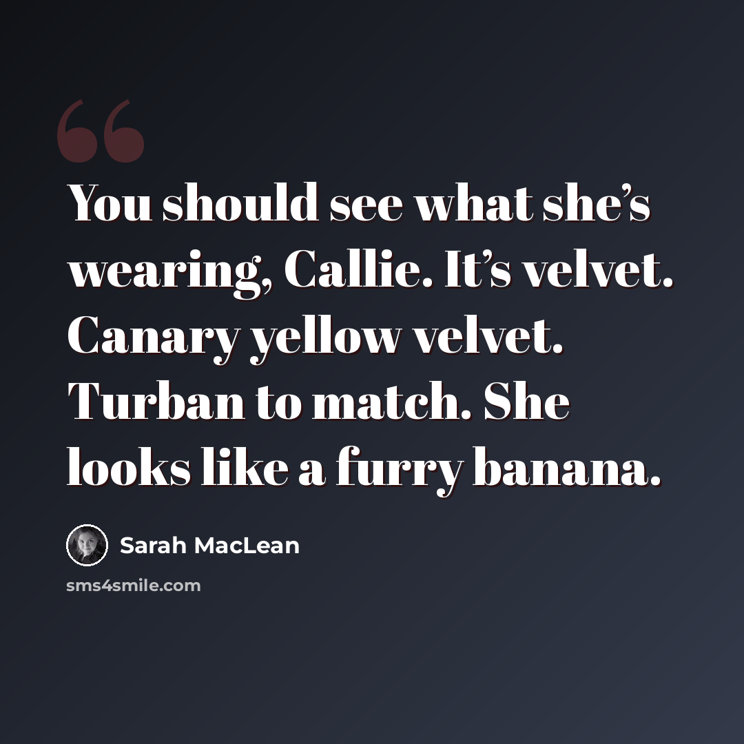 “You should see what she’s wearing, Callie. It’s velvet. Canary yellow velvet. Turban to match. She looks like a furry banana.” quote by Sarah MacLean