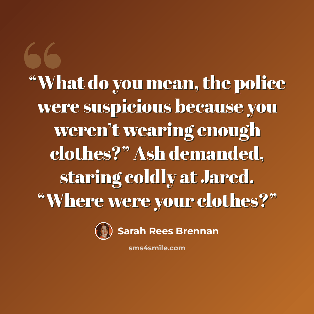 “What do you mean, the police were suspicious because you weren’t wearing enough clothes?” Ash demanded, staring coldly at Jared. “Where were your clothes?” quote by Sarah Rees Brennan