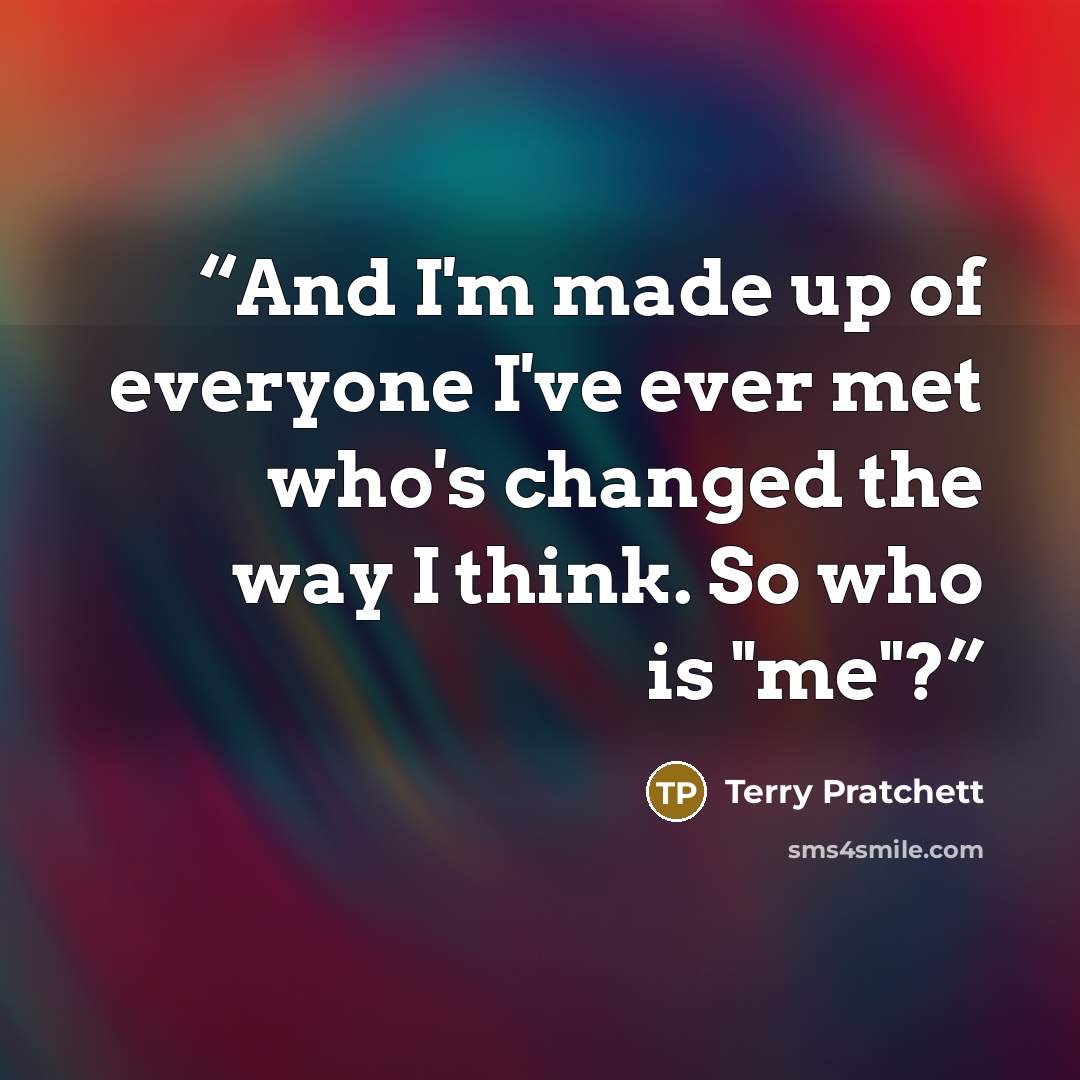 “And I'm made up of everyone I've ever met who's changed the way I think. So who is "me"?” quote by Terry Pratchett