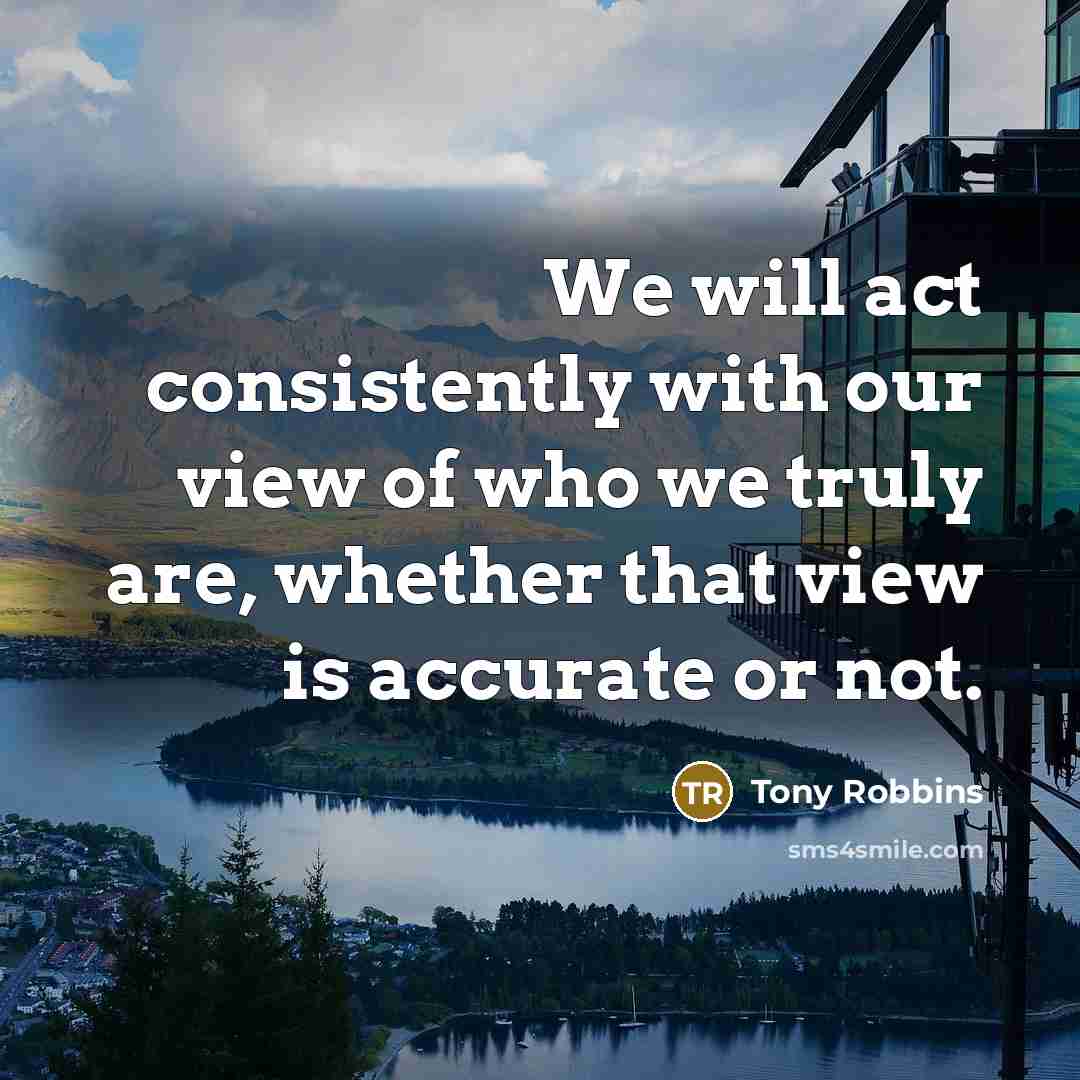 “We will act consistently with our view of who we truly are, whether that view is accurate or not.” quote by Tony Robbins