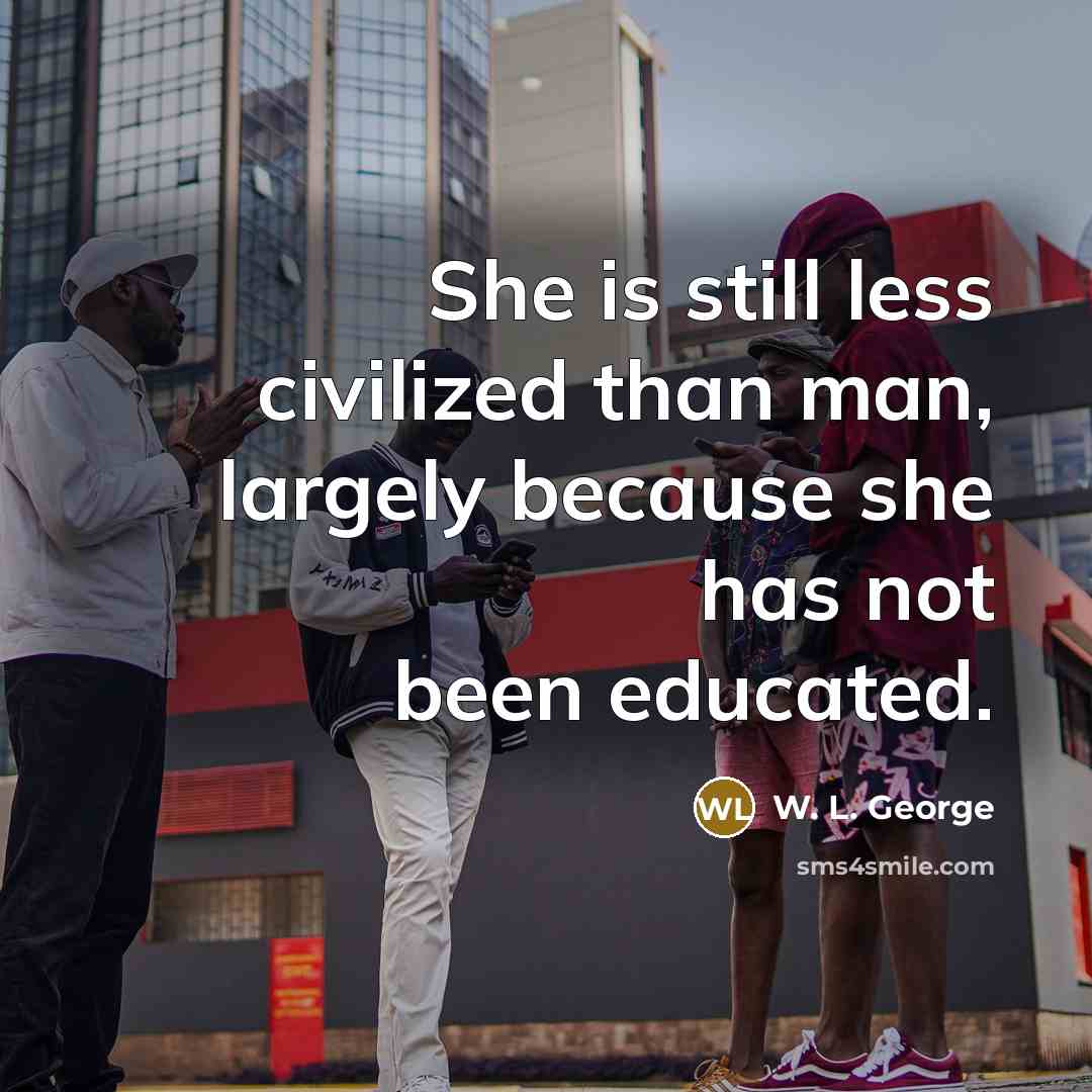 “She is still less civilized than man, largely because she has not been educated.” quote by W. L. George