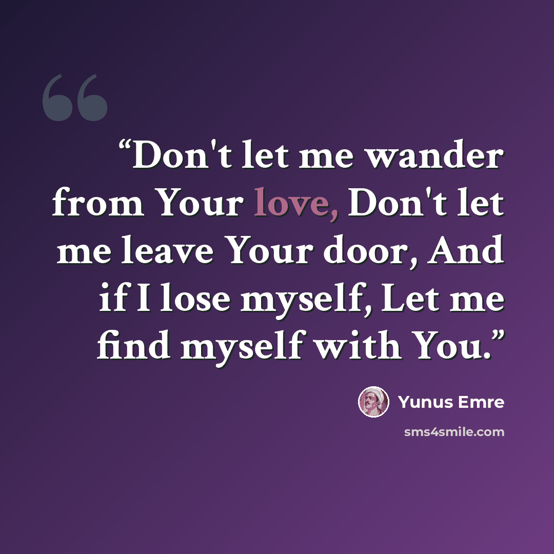 “Don't let me wander from Your love, Don't let me leave Your door, And if I lose myself, Let me find myself with You.” quote by Yunus Emre