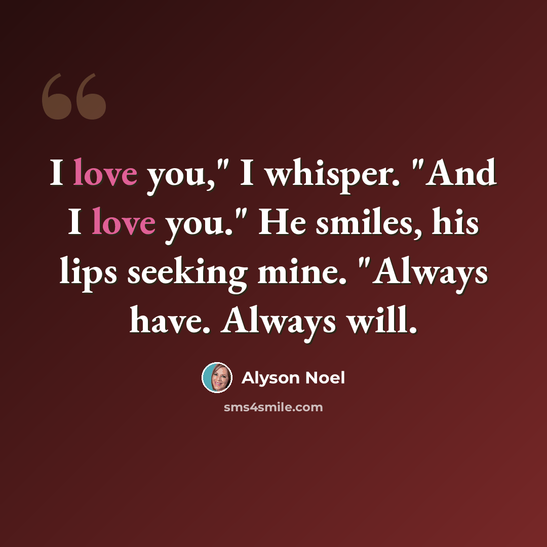 “I love you," I whisper. "And I love you." He smiles, his lips seeking mine. "Always have. Always will.” quote by Alyson Noel