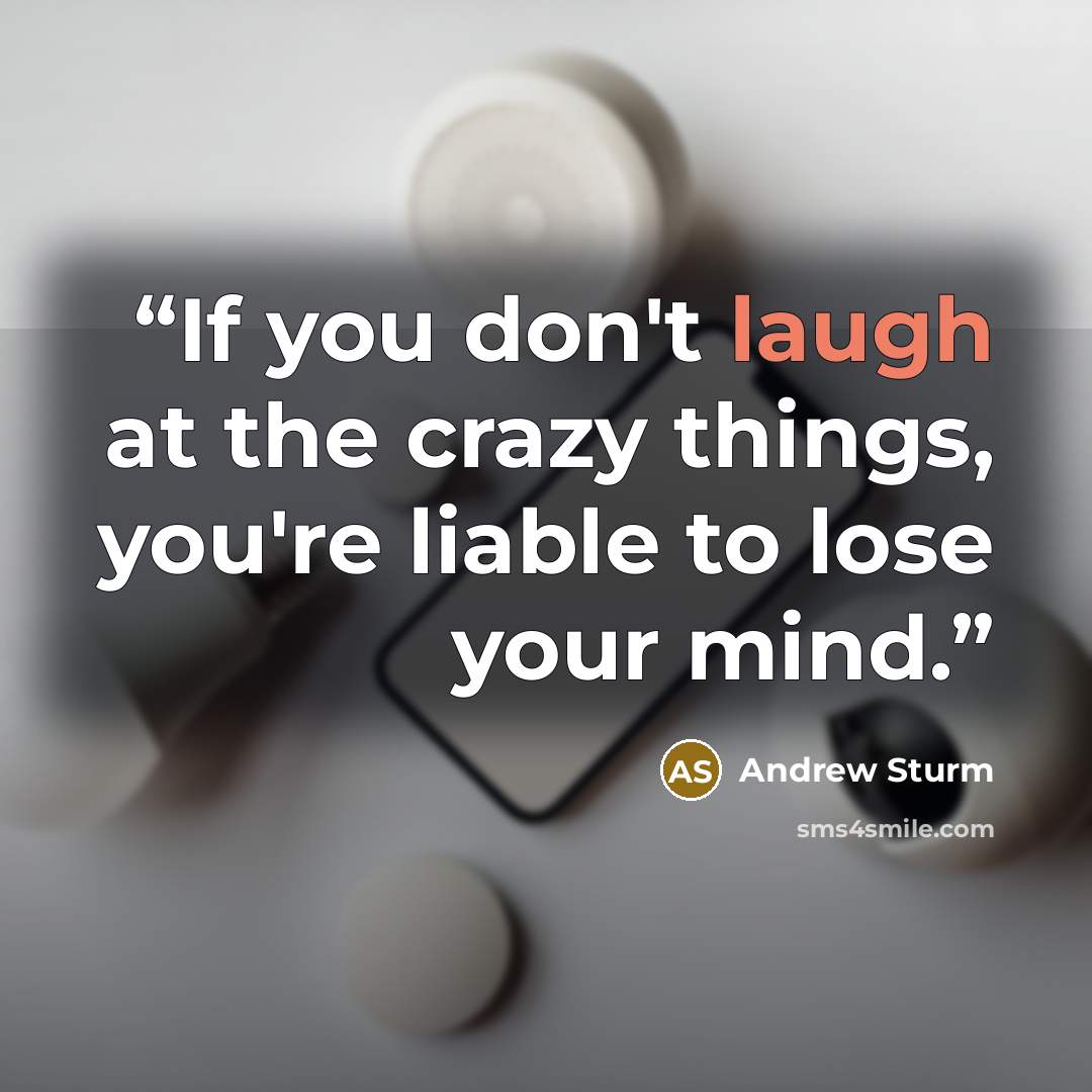 “If you don't laugh at the crazy things, you're liable to lose your mind.” quote by Andrew Sturm