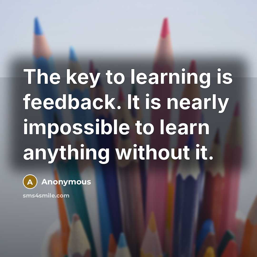 “The key to learning is feedback. It is nearly impossible to learn anything without it.” quote by Anonymous