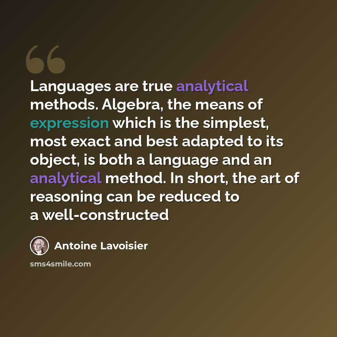 “Languages are true analytical methods. Algebra, the means of expression which is the simplest, most exact and best adapted to its object, is both a language and an analytical method. In short, the art of reasoning can be reduced to a well-constructed” quote by Antoine Lavoisier
