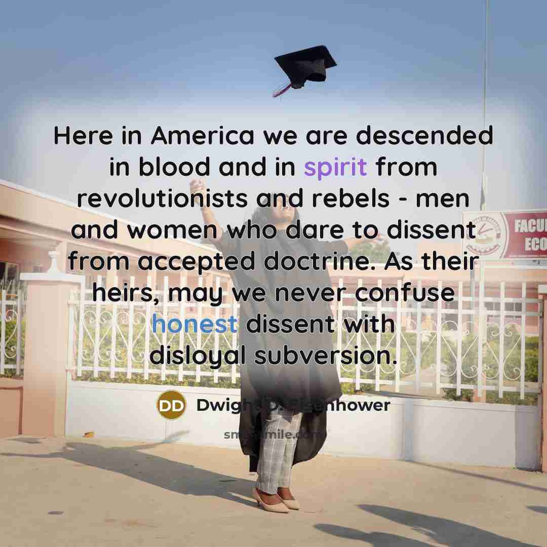 “Here in America we are descended in blood and in spirit from revolutionists and rebels - men and women who dare to dissent from accepted doctrine. As their heirs, may we never confuse honest dissent with disloyal subversion.” quote by Dwight D. Eisenhower