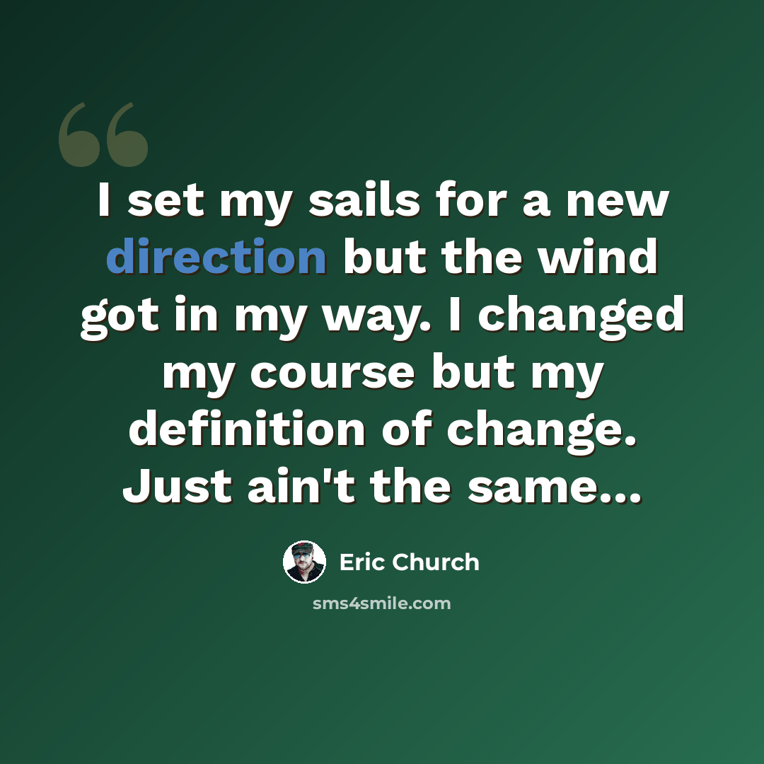 “I set my sails for a new direction but the wind got in my way. I changed my course but my definition of change. Just ain't the same...” quote by Eric Church