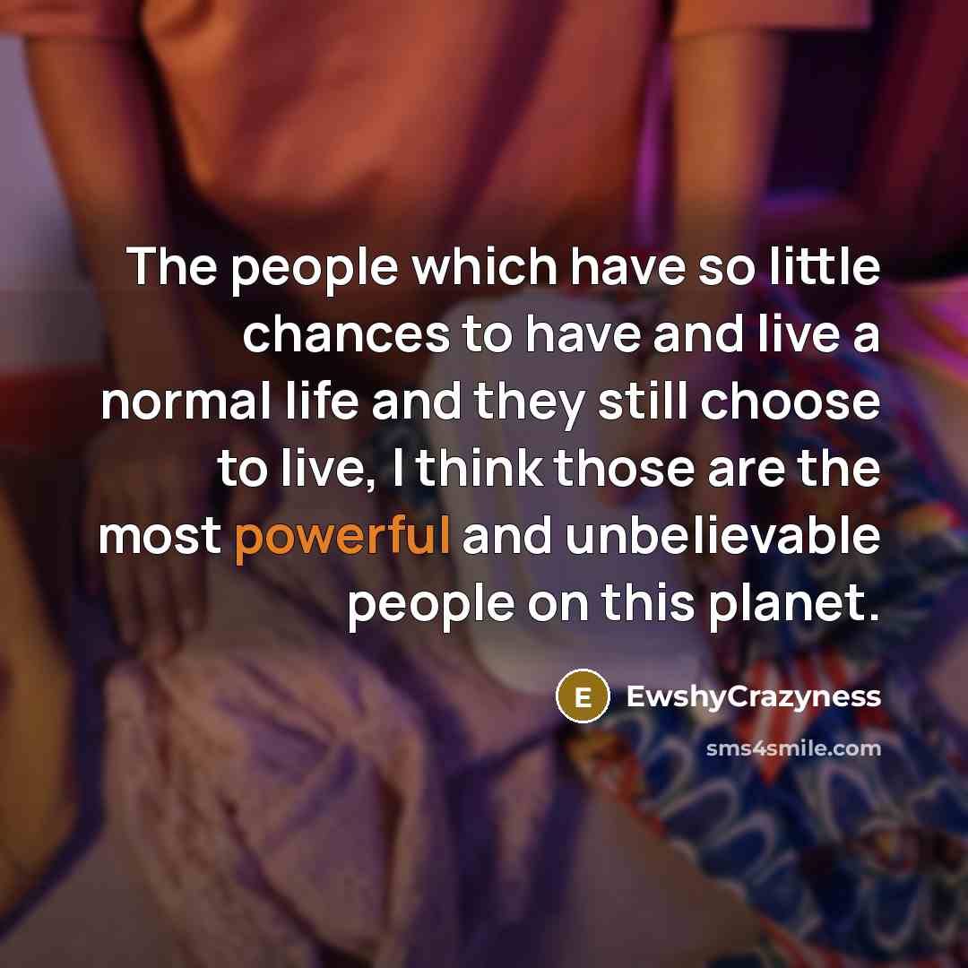 “The people which have so little chances to have and live a normal life and they still choose to live, I think those are the most powerful and unbelievable people on this planet.” quote by EwshyCrazyness