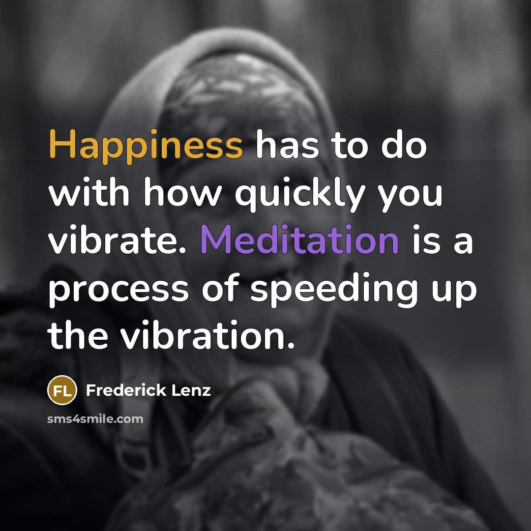 “Happiness has to do with how quickly you vibrate. Meditation is a process of speeding up the vibration.” quote by Frederick Lenz