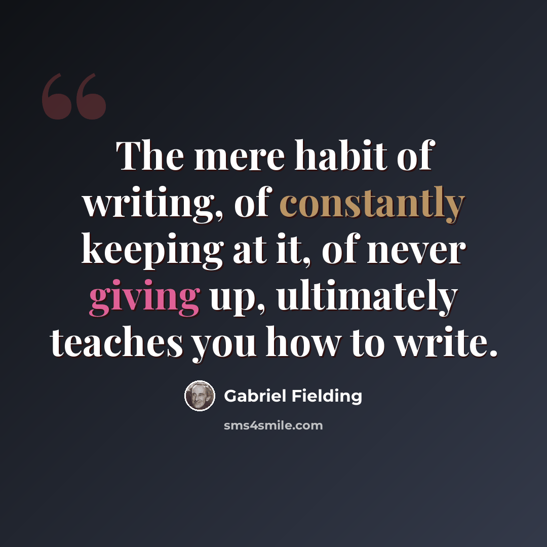 “The mere habit of writing, of constantly keeping at it, of never giving up, ultimately teaches you how to write.” quote by Gabriel Fielding