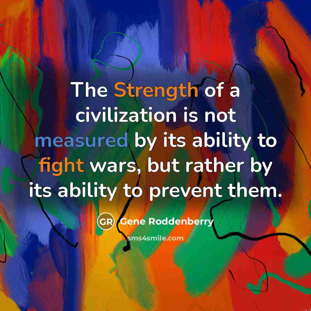 “The Strength of a civilization is not measured by its ability to fight wars, but rather by its ability to prevent them.” quote by Gene Roddenberry