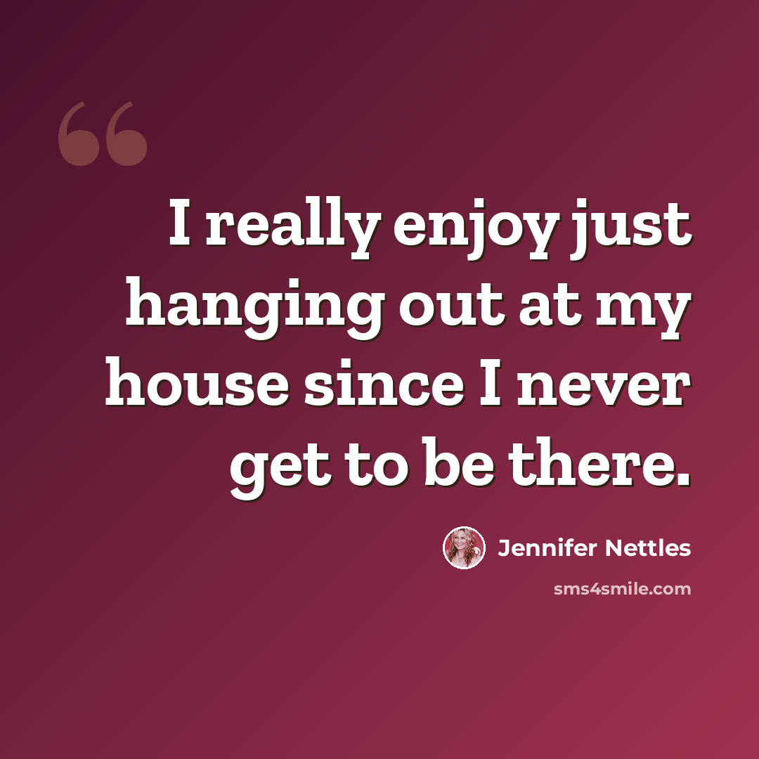 “I really enjoy just hanging out at my house since I never get to be there.” quote by Jennifer Nettles