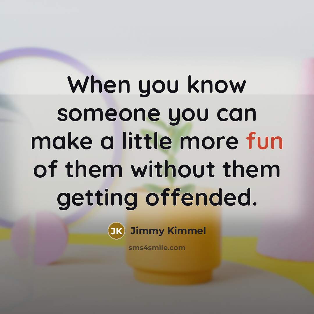 “When you know someone you can make a little more fun of them without them getting offended.” quote by Jimmy Kimmel