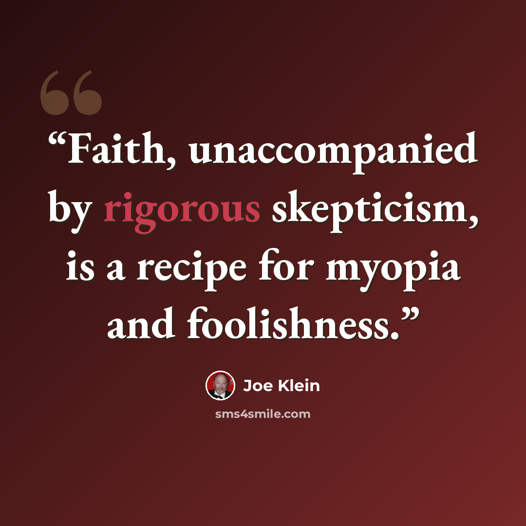 “Faith, unaccompanied by rigorous skepticism, is a recipe for myopia and foolishness.” quote by Joe Klein