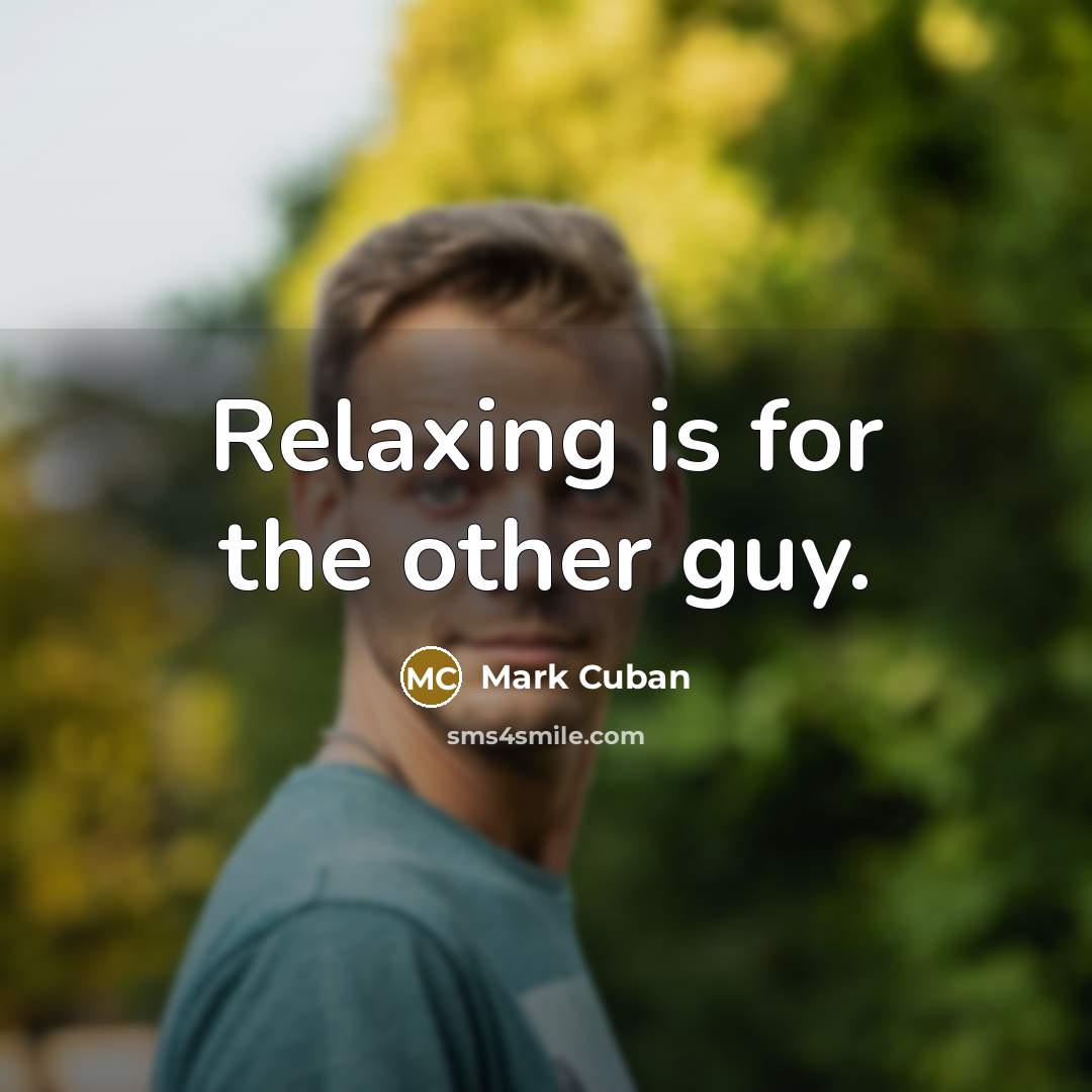“Relaxing is for the other guy.” quote by Mark Cuban