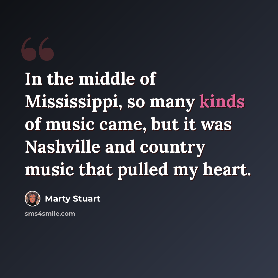 “In the middle of Mississippi, so many kinds of music came, but it was Nashville and country music that pulled my heart.” quote by Marty Stuart