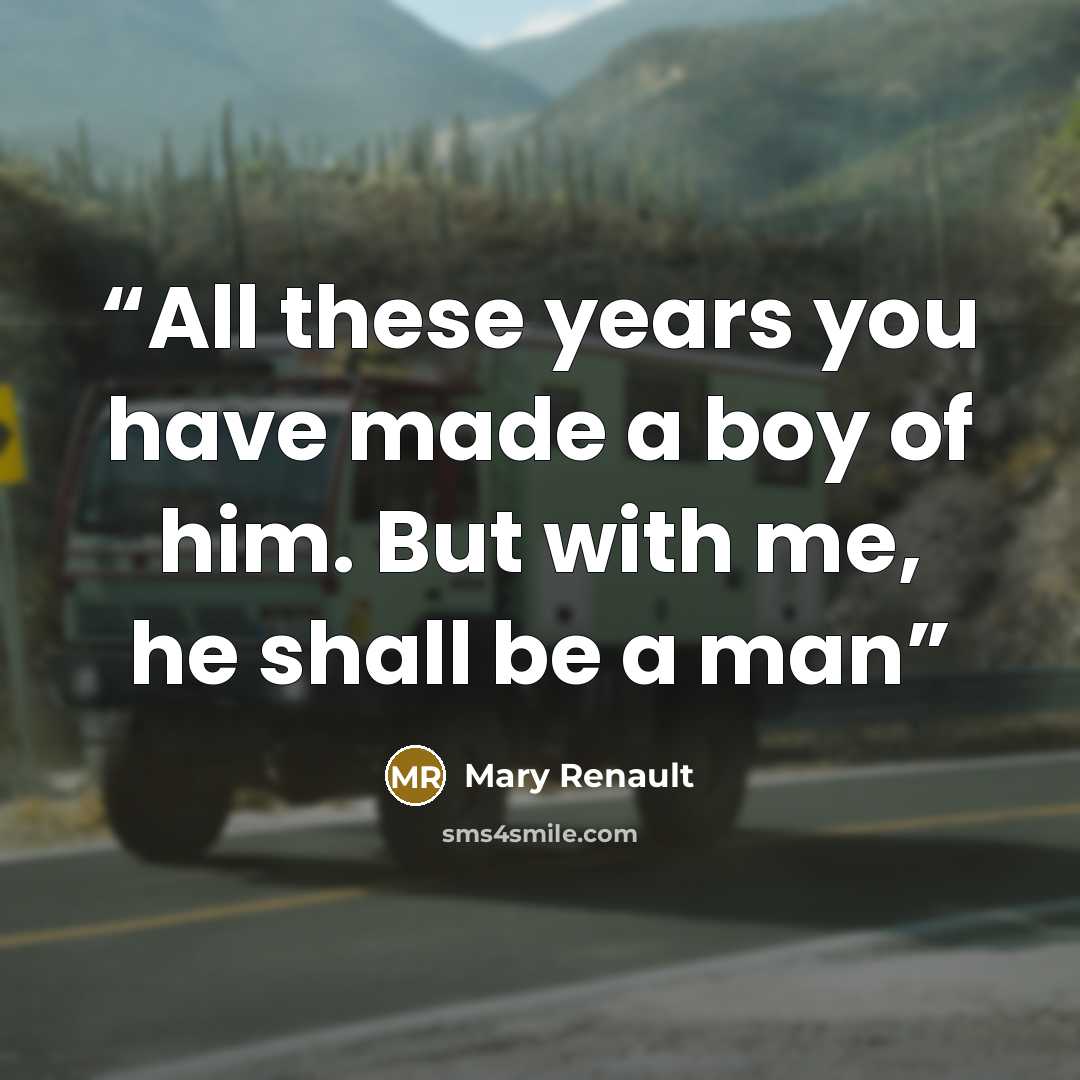 “All these years you have made a boy of him. But with me, he shall be a man” quote by Mary Renault