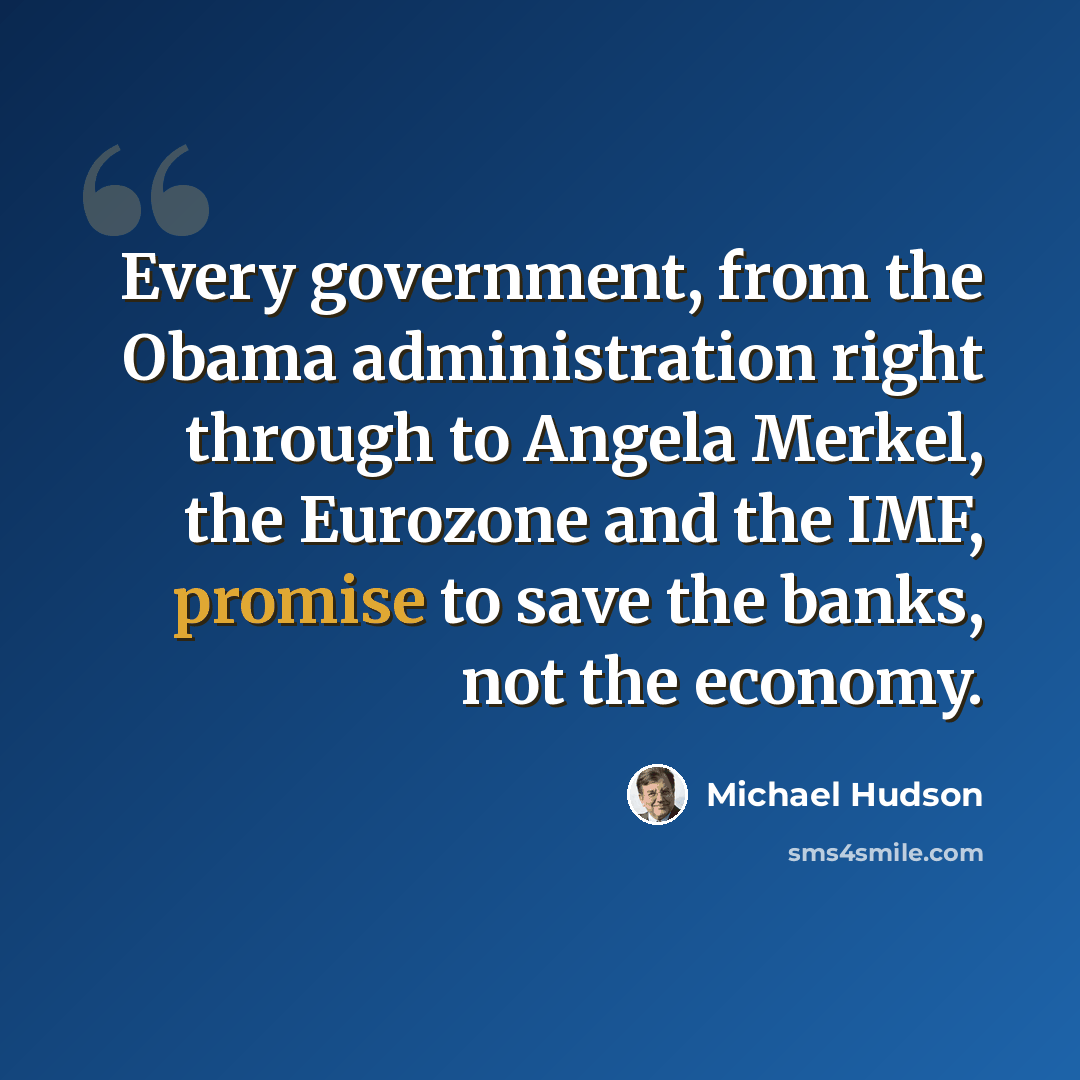 “Every government, from the Obama administration right through to Angela Merkel, the Eurozone and the IMF, promise to save the banks, not the economy.” quote by Michael Hudson