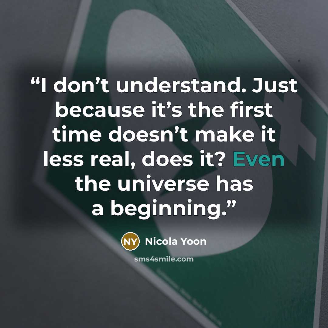 “I don’t understand. Just because it’s the first time doesn’t make it less real, does it? Even the universe has a beginning.” quote by Nicola Yoon