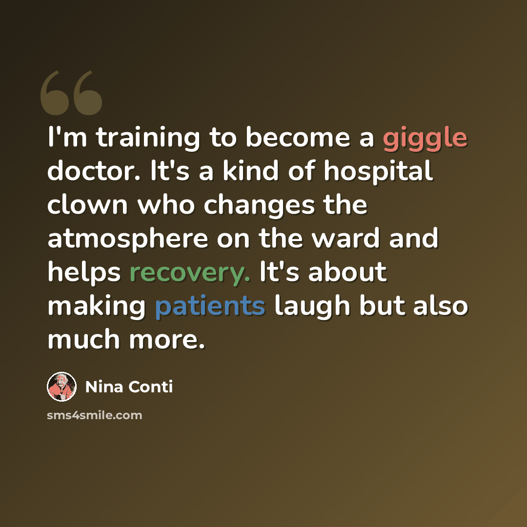 “I'm training to become a giggle doctor. It's a kind of hospital clown who changes the atmosphere on the ward and helps recovery. It's about making patients laugh but also much more.” quote by Nina Conti