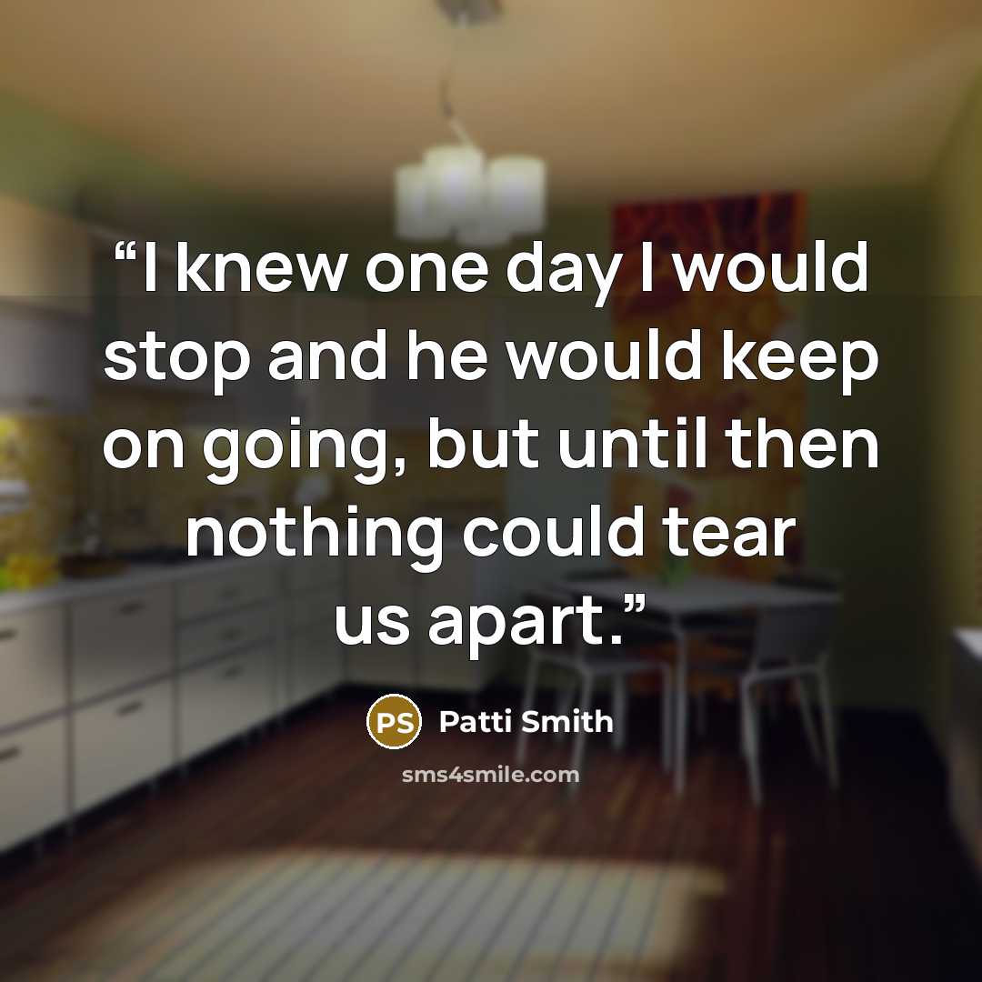 “I knew one day I would stop and he would keep on going, but until then nothing could tear us apart.” quote by Patti Smith