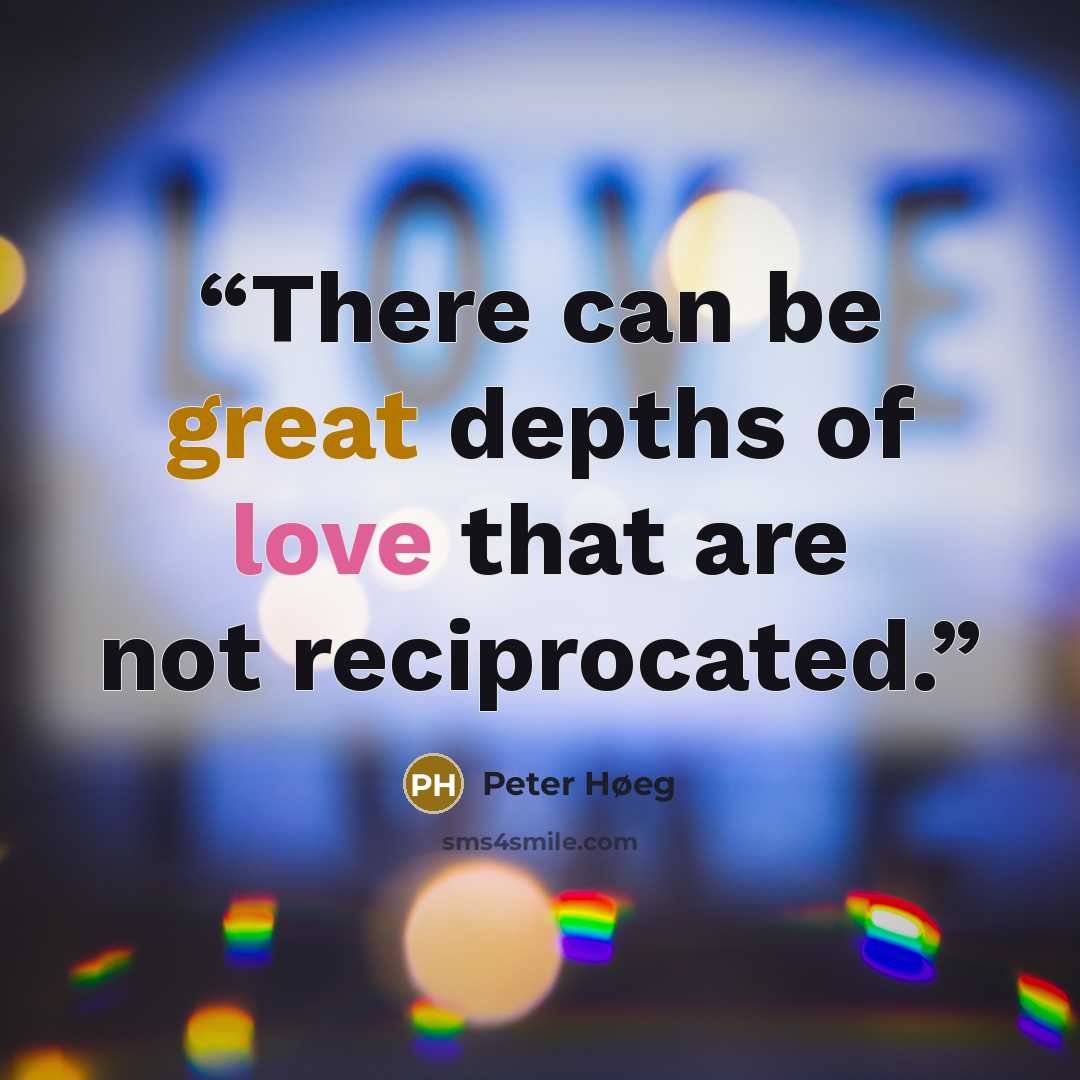 “There can be great depths of love that are not reciprocated.” quote by Peter Høeg