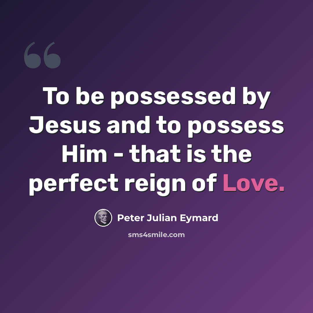 “To be possessed by Jesus and to possess Him - that is the perfect reign of Love.” quote by Peter Julian Eymard