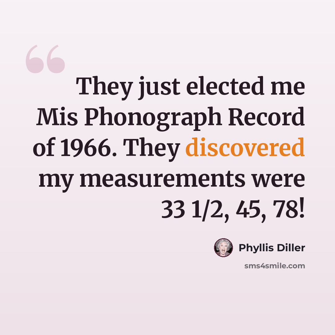 “They just elected me Mis Phonograph Record of 1966. They discovered my measurements were 33 1/2, 45, 78!” quote by Phyllis Diller