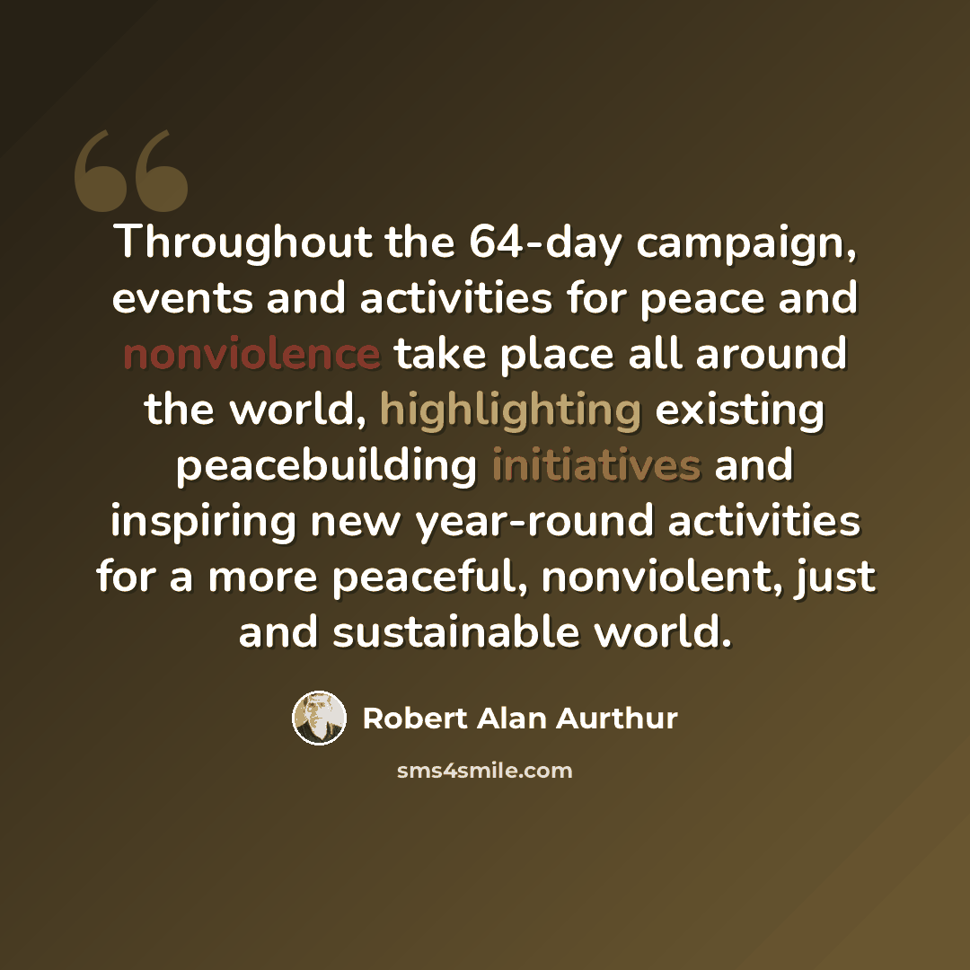“Throughout the 64-day campaign, events and activities for peace and nonviolence take place all around the world, highlighting existing peacebuilding initiatives and inspiring new year-round activities for a more peaceful, nonviolent, just and sustainable world.” quote by Robert Alan Aurthur