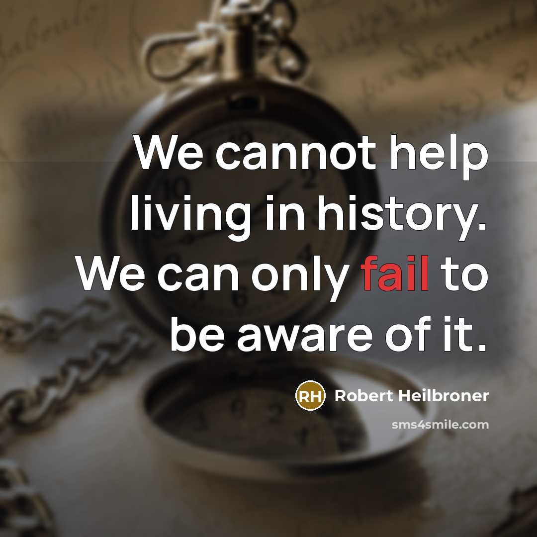 “We cannot help living in history. We can only fail to be aware of it.” quote by Robert Heilbroner