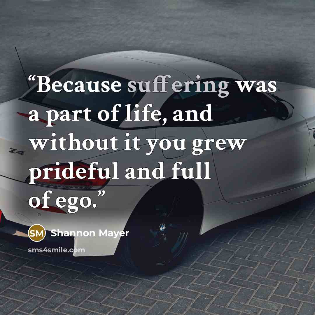 “Because suffering was a part of life, and without it you grew prideful and full of ego.” quote by Shannon Mayer