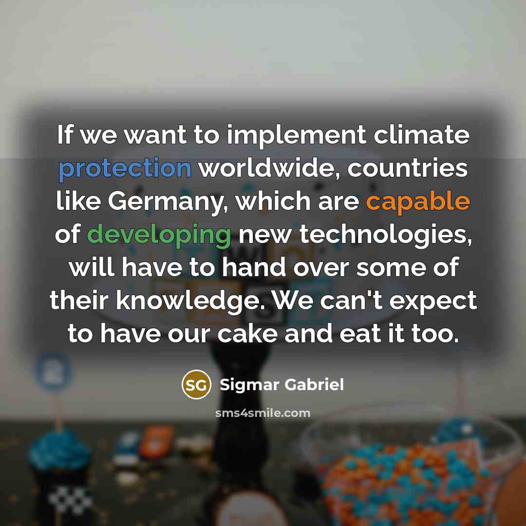 “If we want to implement climate protection worldwide, countries like Germany, which are capable of developing new technologies, will have to hand over some of their knowledge. We can't expect to have our cake and eat it too.” quote by Sigmar Gabriel