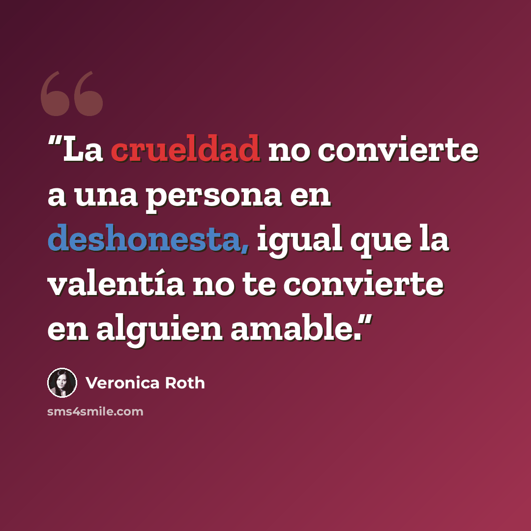 “La crueldad no convierte a una persona en deshonesta, igual que la valentía no te convierte en alguien amable.” quote by Veronica Roth