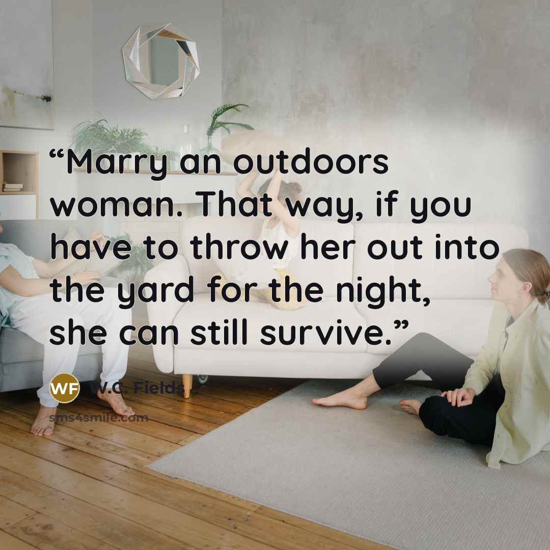 “Marry an outdoors woman. That way, if you have to throw her out into the yard for the night, she can still survive.” quote by W.C. Fields