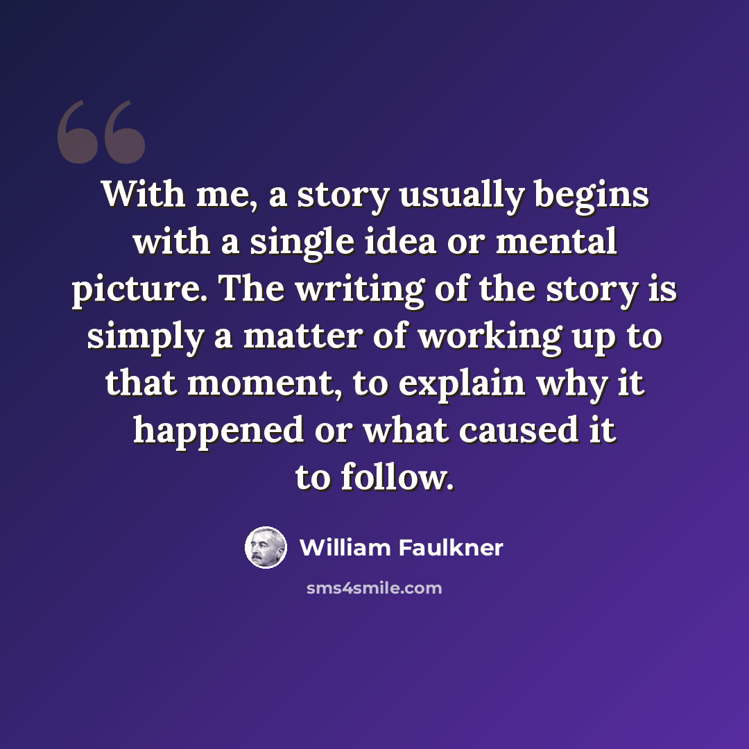 “With me, a story usually begins with a single idea or mental picture. The writing of the story is simply a matter of working up to that moment, to explain why it happened or what caused it to follow.” quote by William Faulkner
