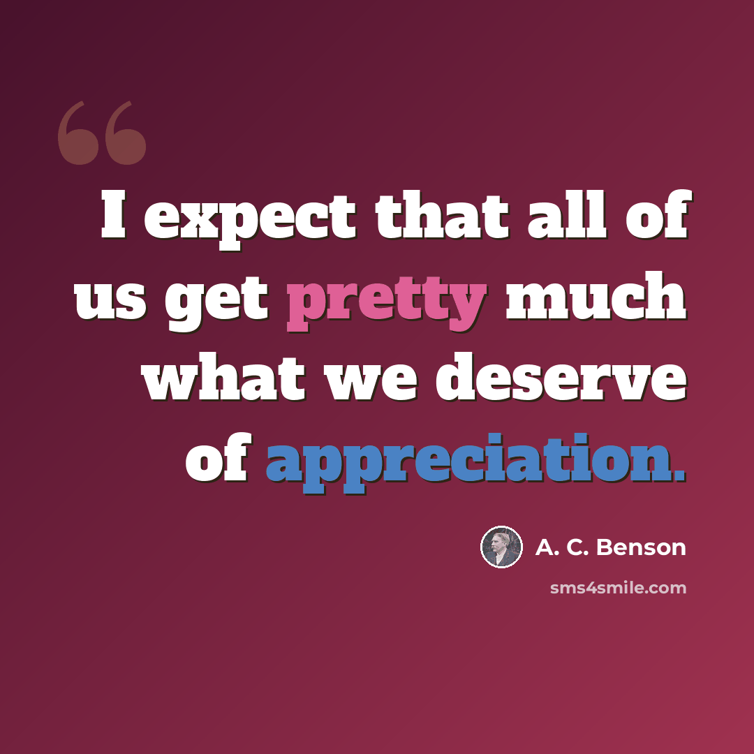 “I expect that all of us get pretty much what we deserve of appreciation.” quote by A. C. Benson
