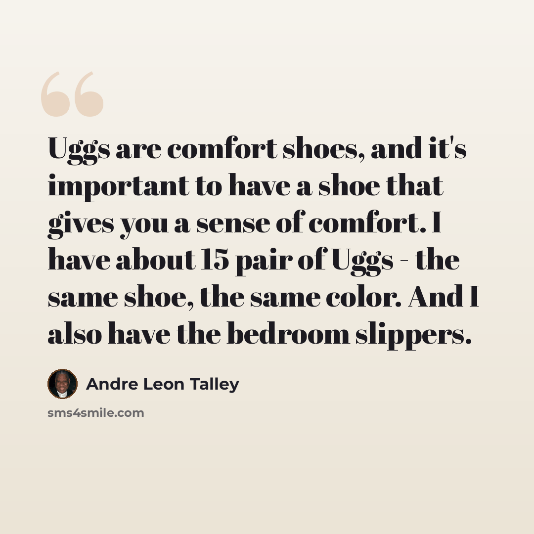 “Uggs are comfort shoes, and it's important to have a shoe that gives you a sense of comfort. I have about 15 pair of Uggs - the same shoe, the same color. And I also have the bedroom slippers.” quote by Andre Leon Talley