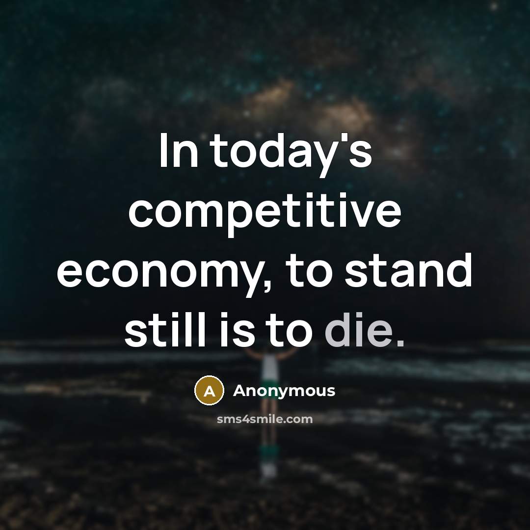 “In today's competitive economy, to stand still is to die.” quote by Anonymous