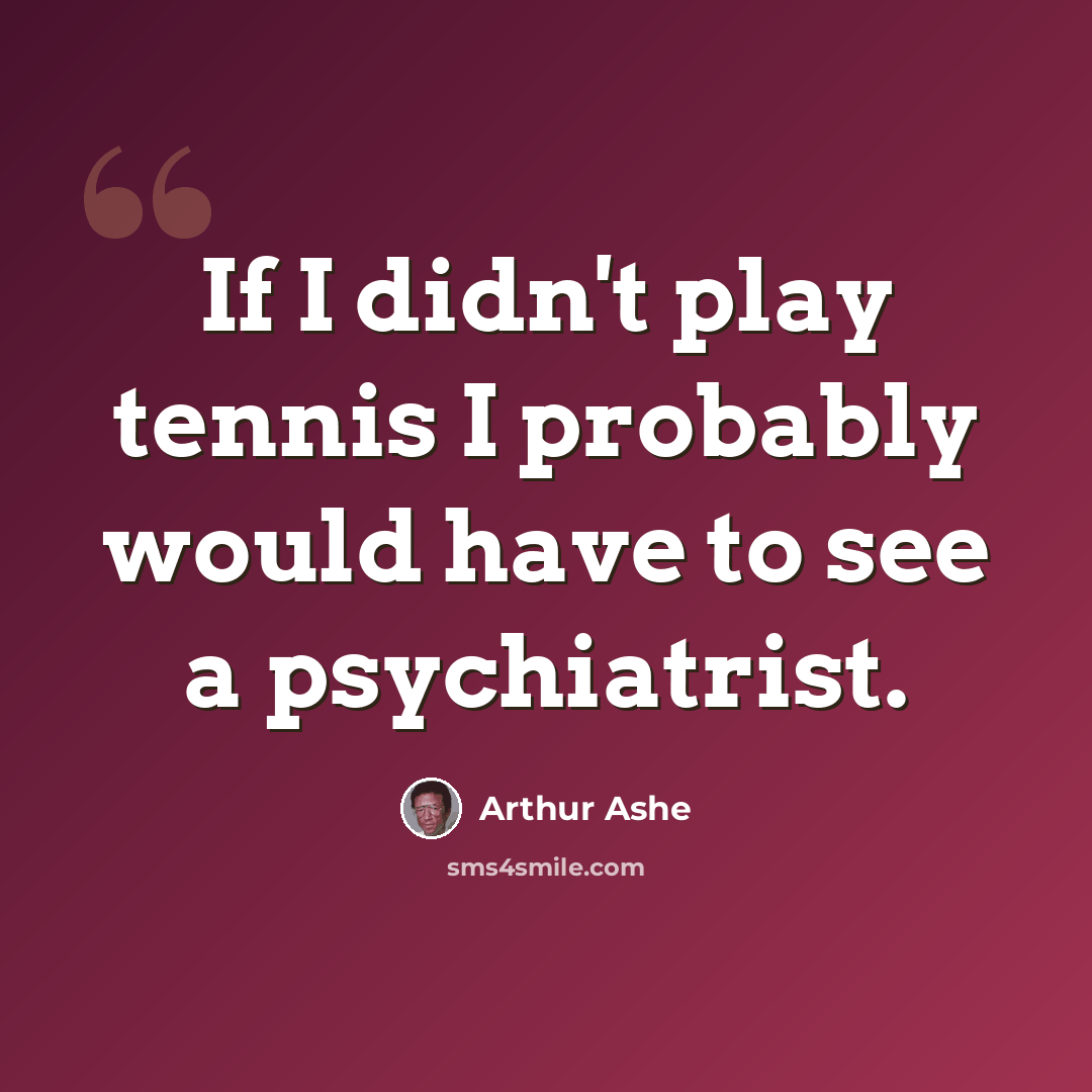 “If I didn't play tennis I probably would have to see a psychiatrist.” quote by Arthur Ashe