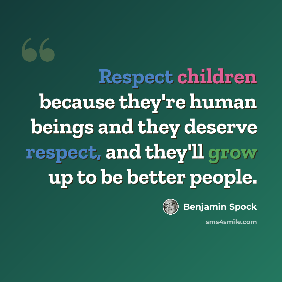 “Respect children because they're human beings and they deserve respect, and they'll grow up to be better people.” quote by Benjamin Spock