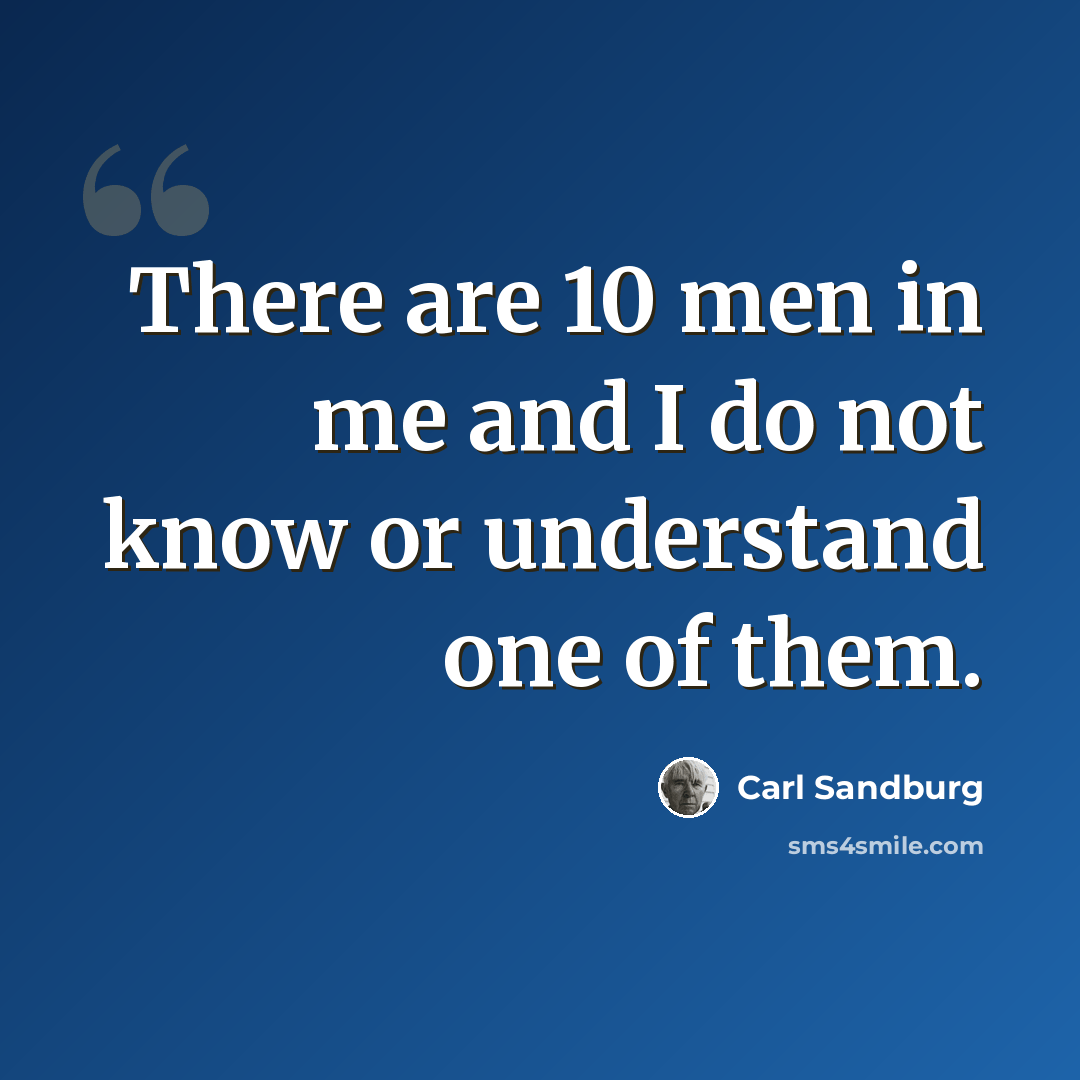 “There are 10 men in me and I do not know or understand one of them.” quote by Carl Sandburg