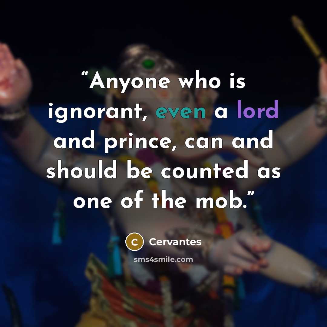 “Anyone who is ignorant, even a lord and prince, can and should be counted as one of the mob.” quote by Cervantes