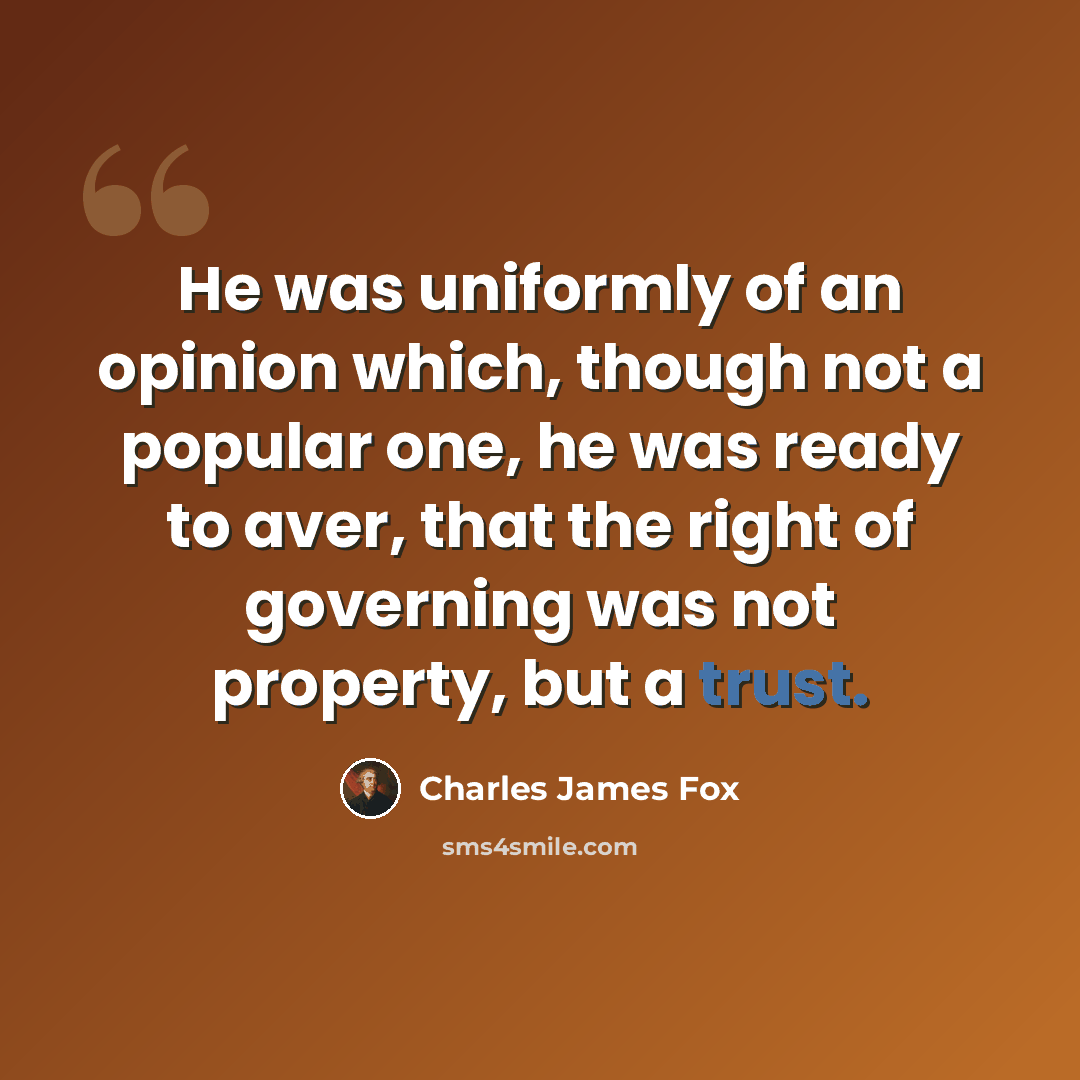 “He was uniformly of an opinion which, though not a popular one, he was ready to aver, that the right of governing was not property, but a trust.” quote by Charles James Fox