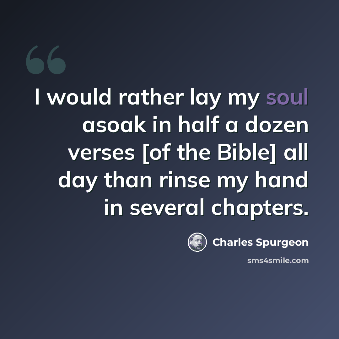 “I would rather lay my soul asoak in half a dozen verses [of the Bible] all day than rinse my hand in several chapters.” quote by Charles Spurgeon