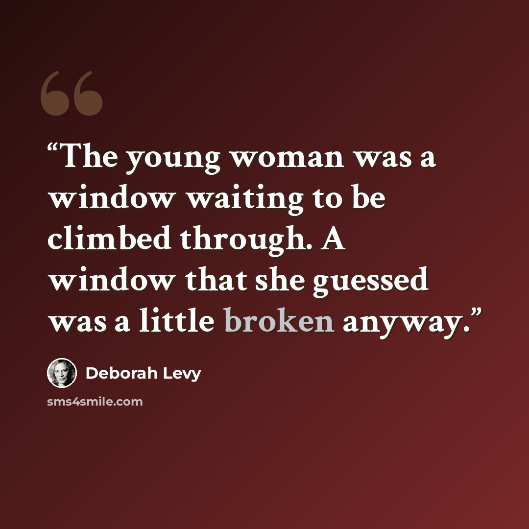 “The young woman was a window waiting to be climbed through. A window that she guessed was a little broken anyway.” quote by Deborah Levy